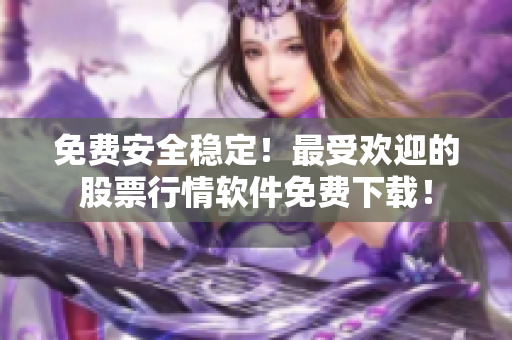 免费安全稳定！最受欢迎的股票行情软件免费下载！