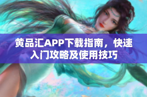 黄品汇APP下载指南，快速入门攻略及使用技巧