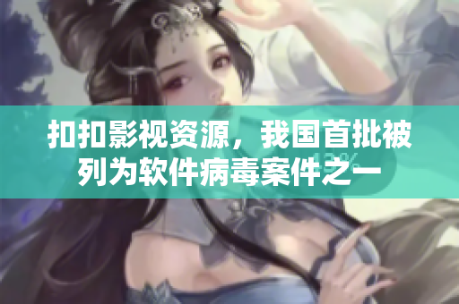 扣扣影视资源，我国首批被列为软件病毒案件之一