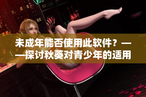 未成年能否使用此软件？——探讨秋葵对青少年的适用性