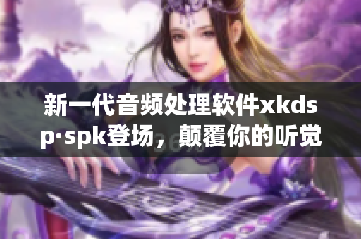 新一代音频处理软件xkdsp·spk登场，颠覆你的听觉体验(1)