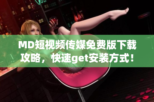 MD短视频传媒免费版下载攻略，快速get安装方式！