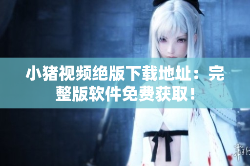 小猪视频绝版下载地址：完整版软件免费获取！