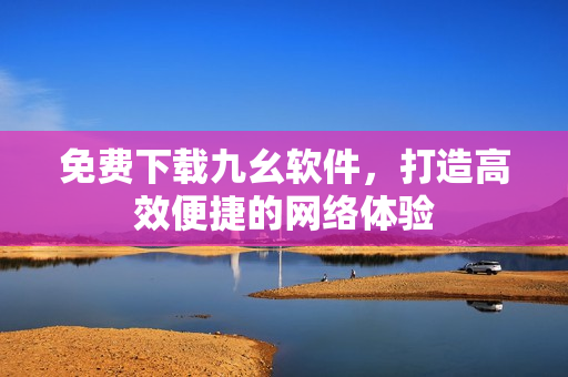 免费下载九幺软件，打造高效便捷的网络体验