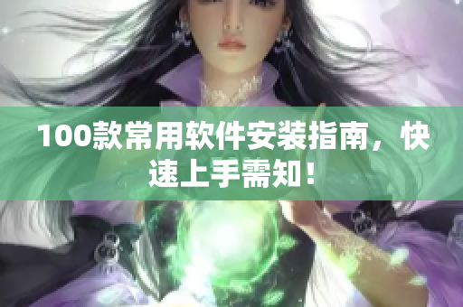 100款常用软件安装指南，快速上手需知！