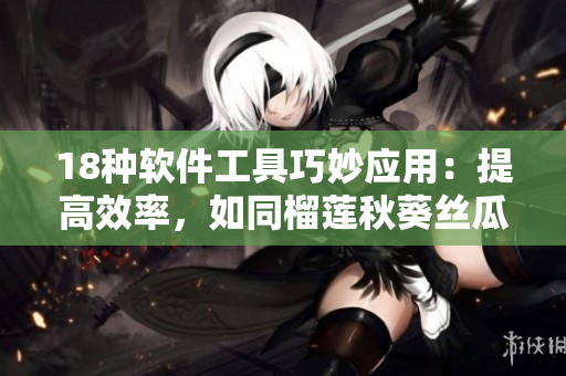 18种软件工具巧妙应用：提高效率，如同榴莲秋葵丝瓜香蕉一般美味