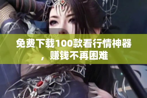 免费下载100款看行情神器，赚钱不再困难