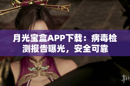 月光宝盒APP下载：病毒检测报告曝光，安全可靠