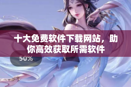 十大免费软件下载网站，助你高效获取所需软件