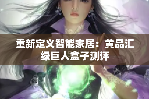 重新定义智能家居：黄品汇绿巨人盒子测评