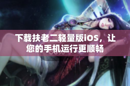 下载扶老二轻量版iOS，让您的手机运行更顺畅