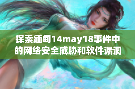 探索缅甸14may18事件中的网络安全威胁和软件漏洞