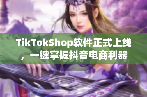 TikTokShop软件正式上线，一键掌握抖音电商利器