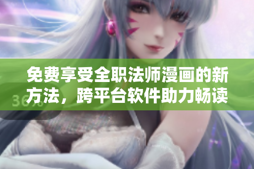 免费享受全职法师漫画的新方法，跨平台软件助力畅读！