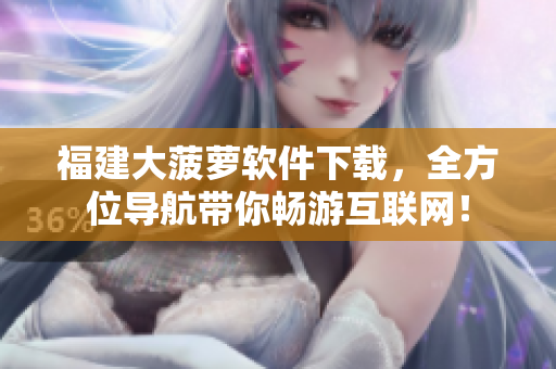 福建大菠萝软件下载，全方位导航带你畅游互联网！