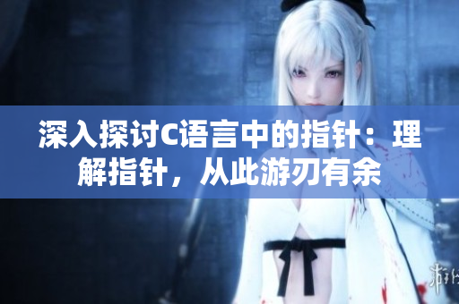深入探讨C语言中的指针：理解指针，从此游刃有余