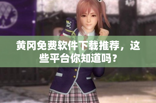 黄冈免费软件下载推荐，这些平台你知道吗？