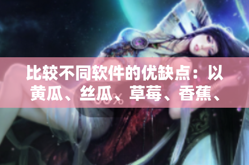比较不同软件的优缺点：以黄瓜、丝瓜、草莓、香蕉、茄子、土豆为例