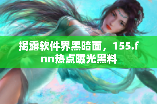 揭露软件界黑暗面，155.fnn热点曝光黑料