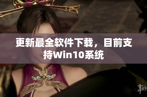 更新最全软件下载，目前支持Win10系统
