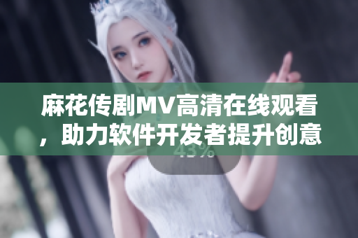 麻花传剧MV高清在线观看，助力软件开发者提升创意表现力