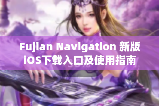 Fujian Navigation 新版iOS下载入口及使用指南