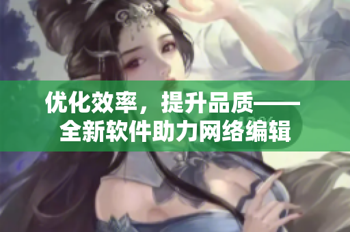 优化效率，提升品质—— 全新软件助力网络编辑