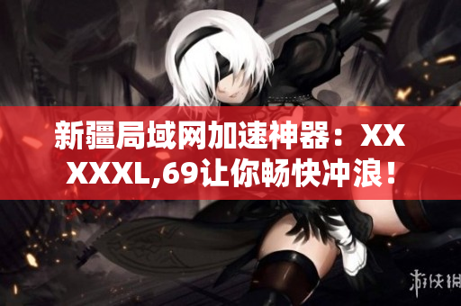 新疆局域网加速神器：XXXXXL,69让你畅快冲浪！
