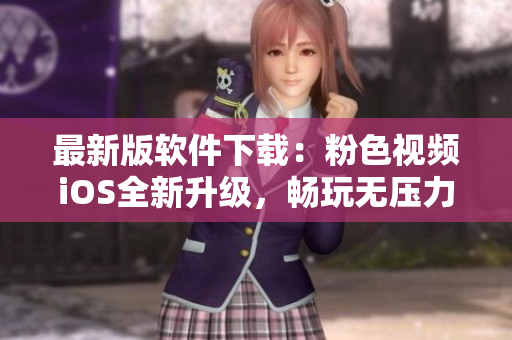 最新版软件下载：粉色视频iOS全新升级，畅玩无压力！