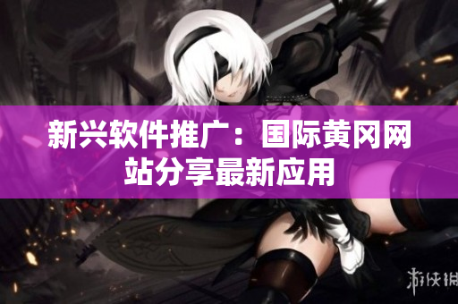 新兴软件推广：国际黄冈网站分享最新应用