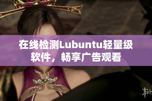 在线检测Lubuntu轻量级软件，畅享广告观看