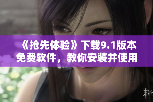 《抢先体验》下载9.1版本免费软件，教你安装并使用