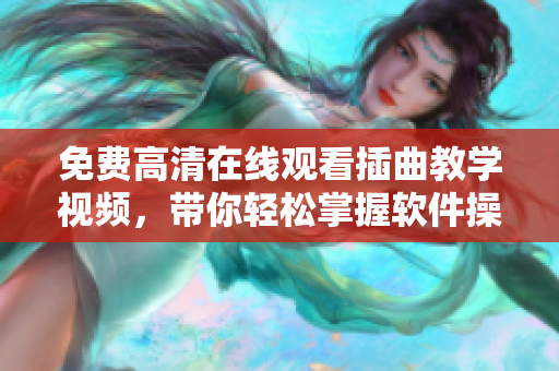 免费高清在线观看插曲教学视频，带你轻松掌握软件操作技巧
