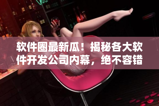 软件圈最新瓜！揭秘各大软件开发公司内幕，绝不容错过