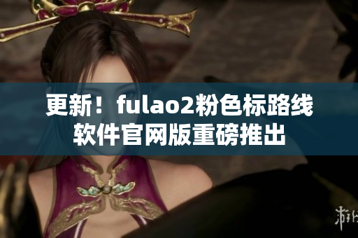 更新！fulao2粉色标路线软件官网版重磅推出