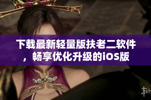 下载最新轻量版扶老二软件，畅享优化升级的iOS版