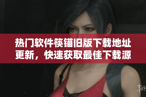 热门软件筷锚旧版下载地址更新，快速获取最佳下载源！