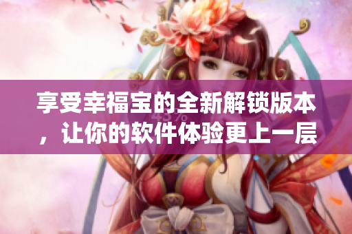 享受幸福宝的全新解锁版本，让你的软件体验更上一层楼(1)