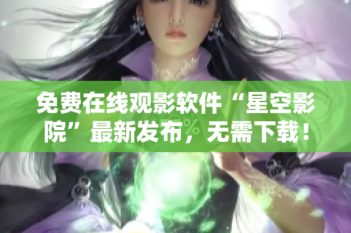 免费在线观影软件“星空影院”最新发布，无需下载！