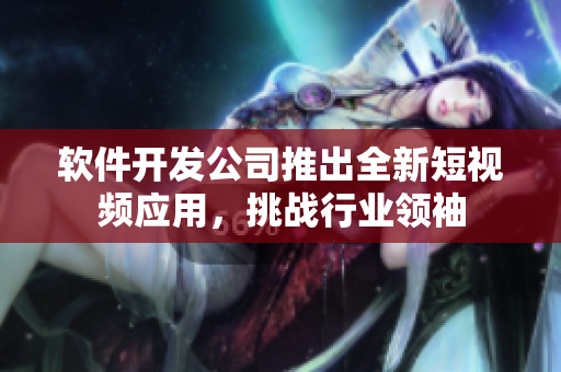 软件开发公司推出全新短视频应用，挑战行业领袖