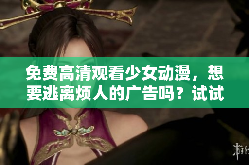 免费高清观看少女动漫，想要逃离烦人的广告吗？试试这个软件！