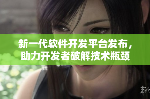 新一代软件开发平台发布，助力开发者破解技术瓶颈