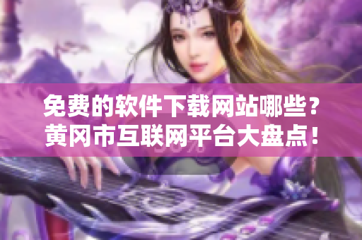 免费的软件下载网站哪些？黄冈市互联网平台大盘点！