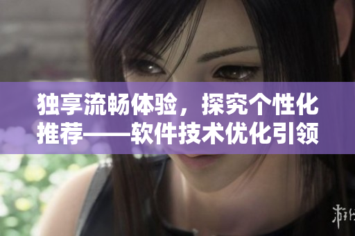 独享流畅体验，探究个性化推荐——软件技术优化引领用户体验