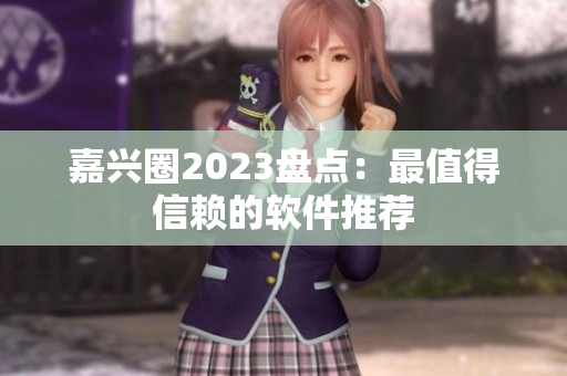 嘉兴圈2023盘点：最值得信赖的软件推荐