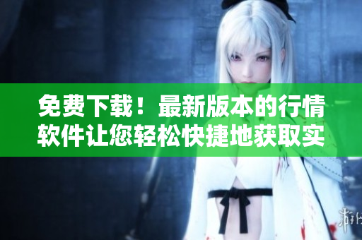 免费下载！最新版本的行情软件让您轻松快捷地获取实时行情
