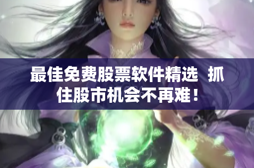 最佳免费股票软件精选  抓住股市机会不再难！