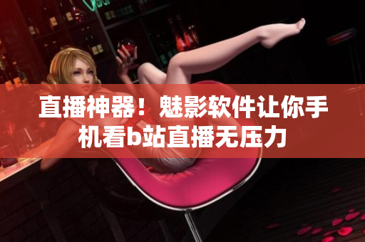 直播神器！魅影软件让你手机看b站直播无压力