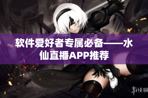 软件爱好者专属必备——水仙直播APP推荐