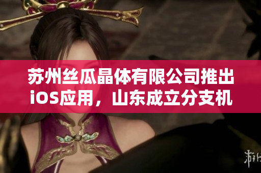苏州丝瓜晶体有限公司推出iOS应用，山东成立分支机构